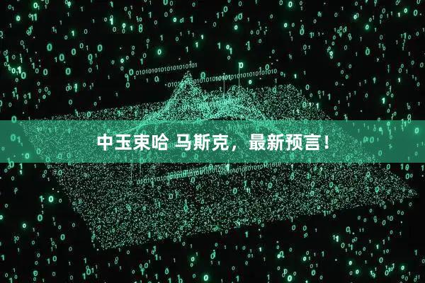 中玉束哈 马斯克，最新预言！