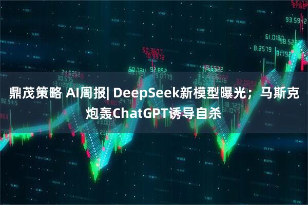鼎茂策略 AI周报| DeepSeek新模型曝光；马斯克炮轰ChatGPT诱导自杀