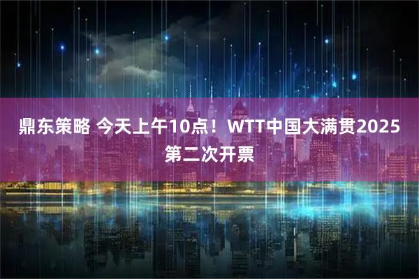 鼎东策略 今天上午10点！WTT中国大满贯2025第二次开票