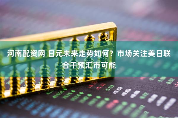 河南配资网 日元未来走势如何？市场关注美日联合干预汇市可能