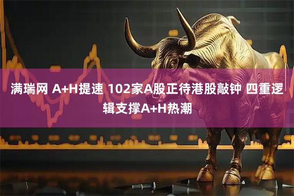 满瑞网 A+H提速 102家A股正待港股敲钟 四重逻辑支撑A+H热潮