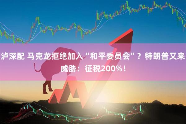 泸深配 马克龙拒绝加入“和平委员会”？特朗普又来威胁：征税200%！