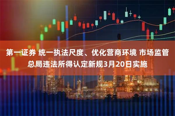第一证券 统一执法尺度、优化营商环境 市场监管总局违法所得认定新规3月20日实施