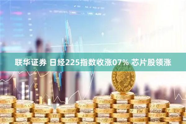联华证券 日经225指数收涨07% 芯片股领涨