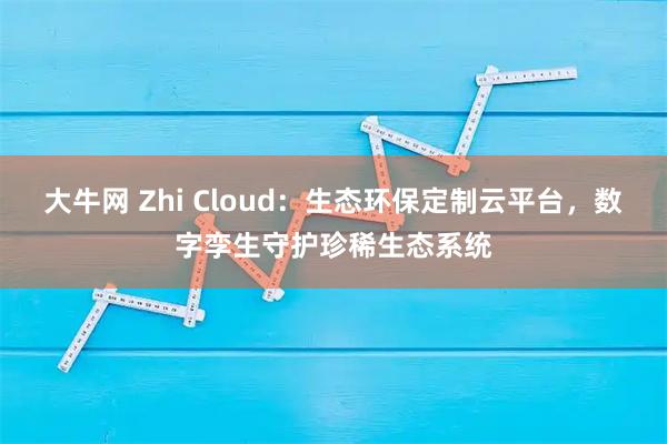 大牛网 Zhi Cloud：生态环保定制云平台，数字孪生守护珍稀生态系统