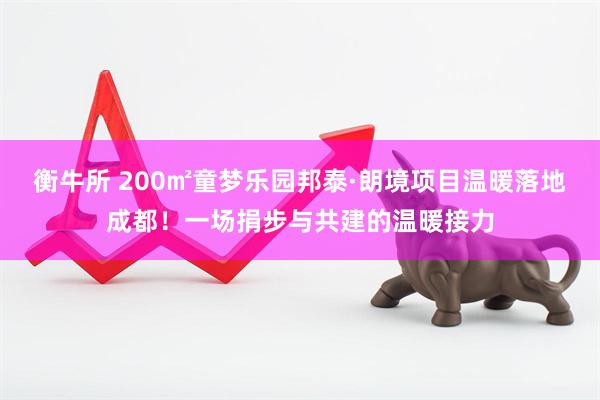 衡牛所 200㎡童梦乐园邦泰·朗境项目温暖落地成都！一场捐步与共建的温暖接力