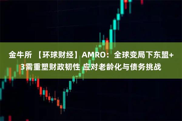 金牛所 【环球财经】AMRO：全球变局下东盟+3需重塑财政韧性 应对老龄化与债务挑战