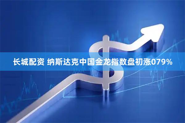 长城配资 纳斯达克中国金龙指数盘初涨079%