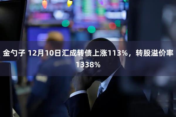 金勺子 12月10日汇成转债上涨113%，转股溢价率1338%