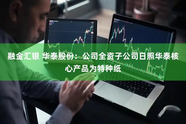 融金汇银 华泰股份：公司全资子公司日照华泰核心产品为特种纸