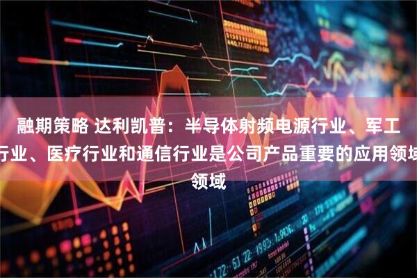 融期策略 达利凯普：半导体射频电源行业、军工行业、医疗行业和通信行业是公司产品重要的应用领域