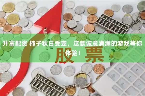 升富配资 柿子秋日受宠，这款诚意满满的游戏等你体验！