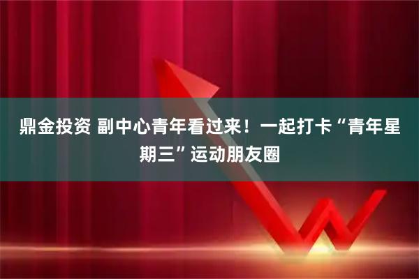 鼎金投资 副中心青年看过来！一起打卡“青年星期三”运动朋友圈
