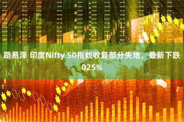 路易泽 印度Nifty 50指数收复部分失地，最新下跌025%