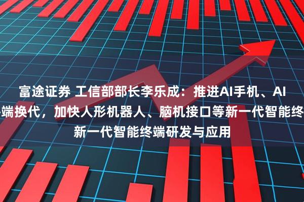 富途证券 工信部部长李乐成：推进AI手机、AI电脑等消费终端换代，加快人形机器人、脑机接口等新一代智能终端研发与应用