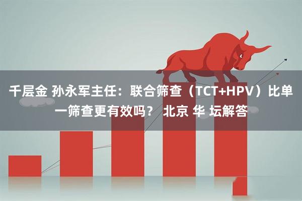 千层金 孙永军主任：联合筛查（TCT+HPV）比单一筛查更有效吗？ 北京 华 坛解答