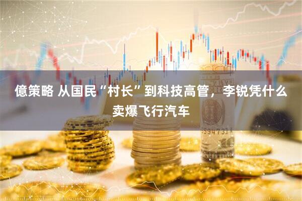 億策略 从国民“村长”到科技高管,李锐凭什么卖爆飞行汽车