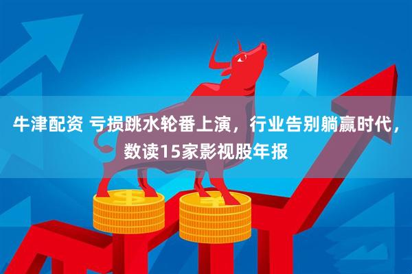 牛津配资 亏损跳水轮番上演,行业告别躺赢时代,数读15家影视股年报