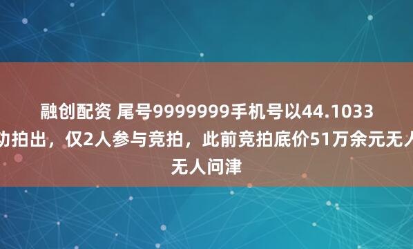 融创配资 尾号9999999手机号以44.1033万成功拍出,仅2人参与竞拍,此前竞拍底价51万余元无人问津