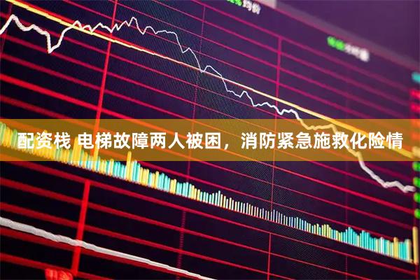 配资栈 电梯故障两人被困，消防紧急施救化险情