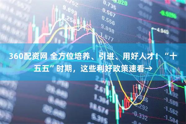 360配资网 全方位培养、引进、用好人才！“十五五”时期，这些利好政策速看→