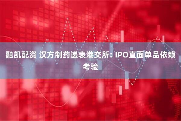 融凯配资 汉方制药递表港交所: IPO直面单品依赖考验