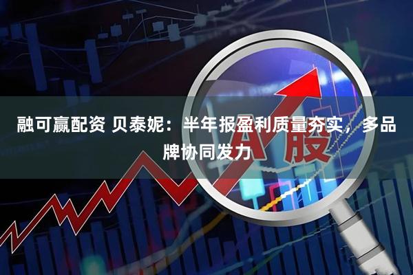 融可赢配资 贝泰妮：半年报盈利质量夯实，多品牌协同发力