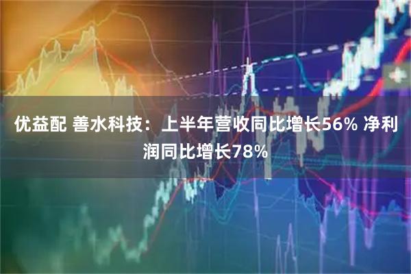 优益配 善水科技：上半年营收同比增长56% 净利润同比增长78%