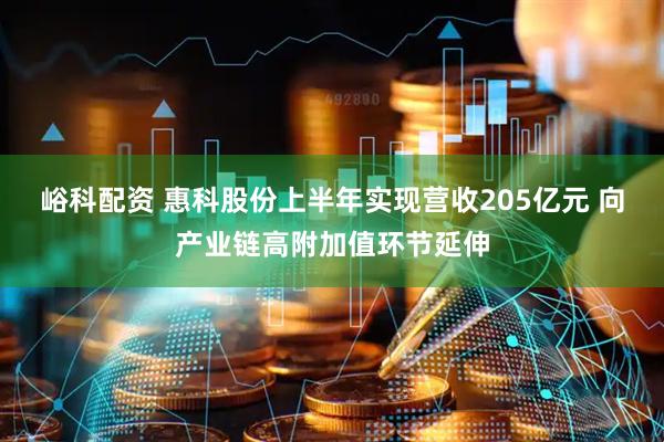 峪科配资 惠科股份上半年实现营收205亿元 向产业链高附加值环节延伸